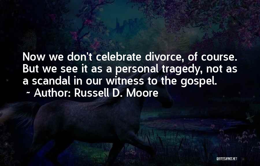 Russell D. Moore Quotes: Now We Don't Celebrate Divorce, Of Course. But We See It As A Personal Tragedy, Not As A Scandal In