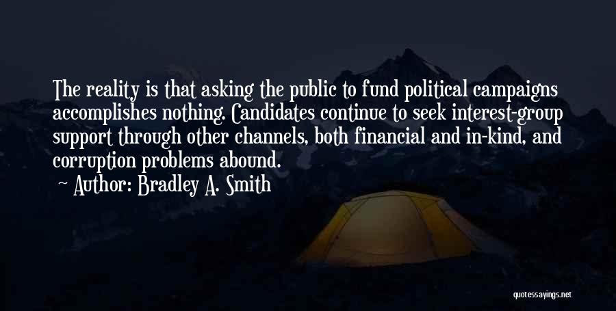 Bradley A. Smith Quotes: The Reality Is That Asking The Public To Fund Political Campaigns Accomplishes Nothing. Candidates Continue To Seek Interest-group Support Through