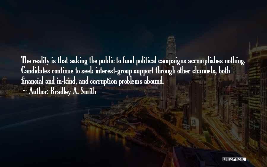 Bradley A. Smith Quotes: The Reality Is That Asking The Public To Fund Political Campaigns Accomplishes Nothing. Candidates Continue To Seek Interest-group Support Through