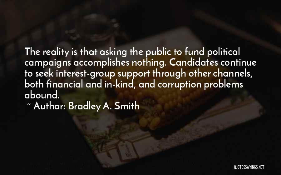 Bradley A. Smith Quotes: The Reality Is That Asking The Public To Fund Political Campaigns Accomplishes Nothing. Candidates Continue To Seek Interest-group Support Through