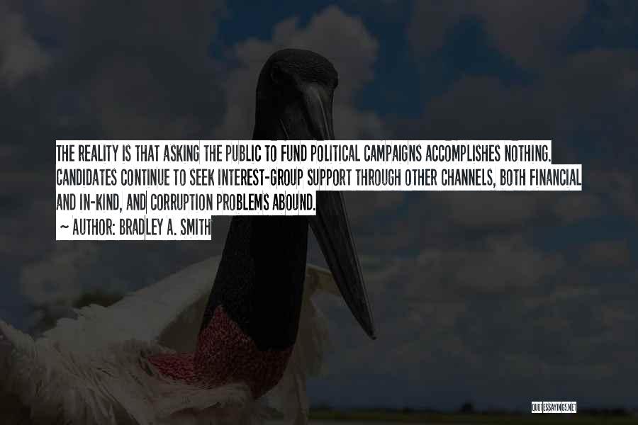Bradley A. Smith Quotes: The Reality Is That Asking The Public To Fund Political Campaigns Accomplishes Nothing. Candidates Continue To Seek Interest-group Support Through
