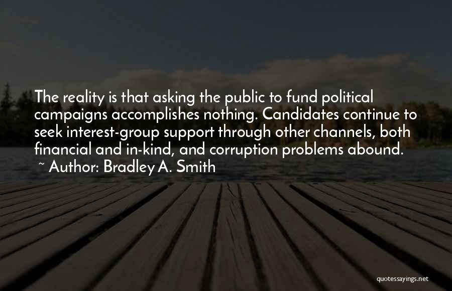 Bradley A. Smith Quotes: The Reality Is That Asking The Public To Fund Political Campaigns Accomplishes Nothing. Candidates Continue To Seek Interest-group Support Through