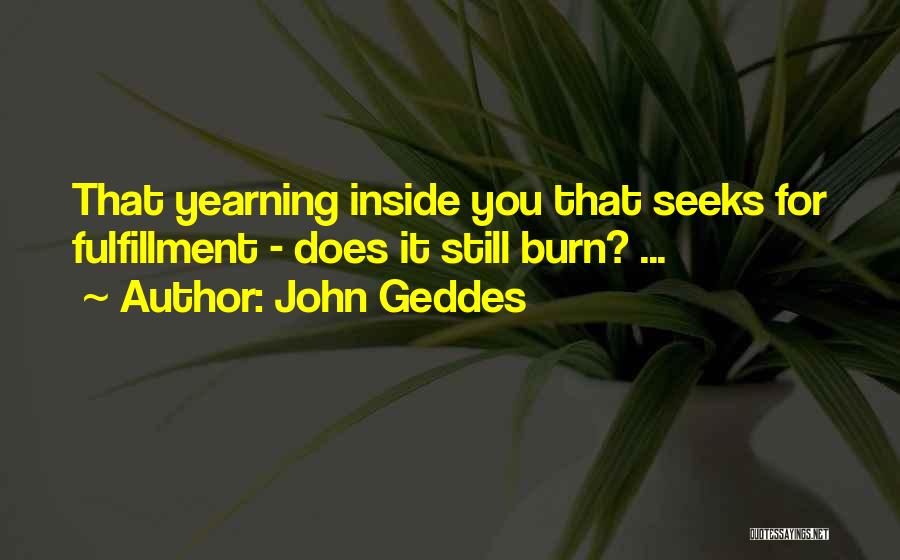 John Geddes Quotes: That Yearning Inside You That Seeks For Fulfillment - Does It Still Burn? ...