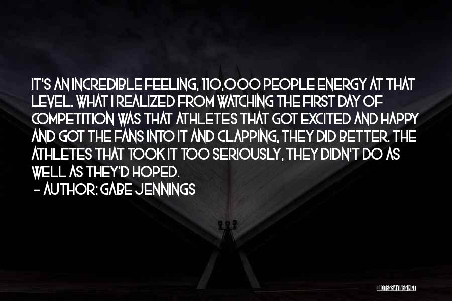 Gabe Jennings Quotes: It's An Incredible Feeling, 110,000 People Energy At That Level. What I Realized From Watching The First Day Of Competition