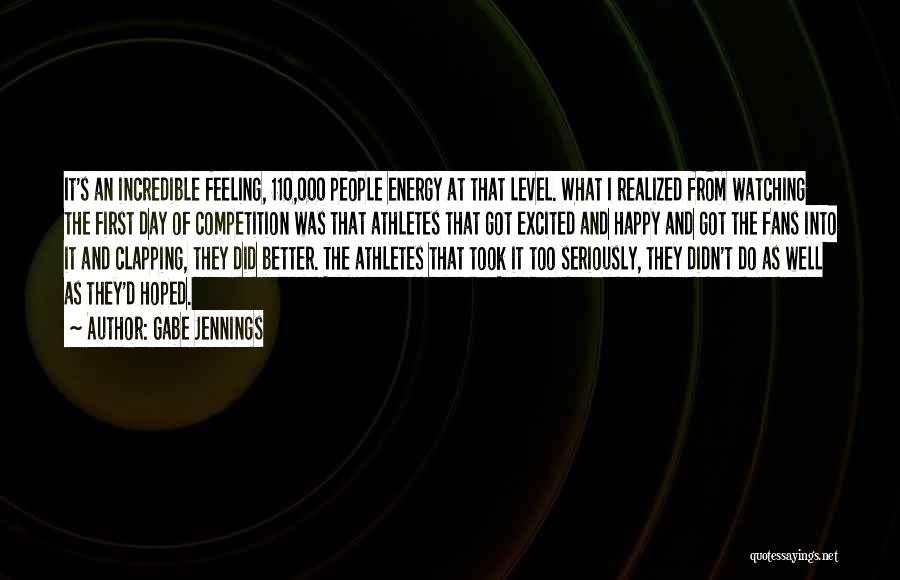 Gabe Jennings Quotes: It's An Incredible Feeling, 110,000 People Energy At That Level. What I Realized From Watching The First Day Of Competition