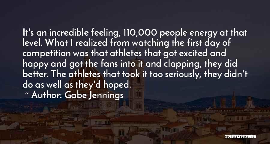 Gabe Jennings Quotes: It's An Incredible Feeling, 110,000 People Energy At That Level. What I Realized From Watching The First Day Of Competition