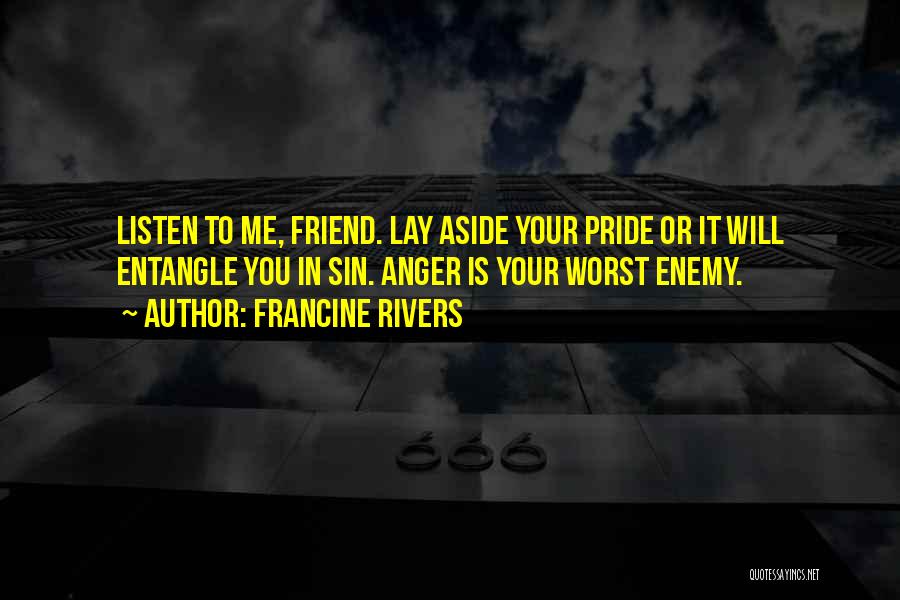 Francine Rivers Quotes: Listen To Me, Friend. Lay Aside Your Pride Or It Will Entangle You In Sin. Anger Is Your Worst Enemy.