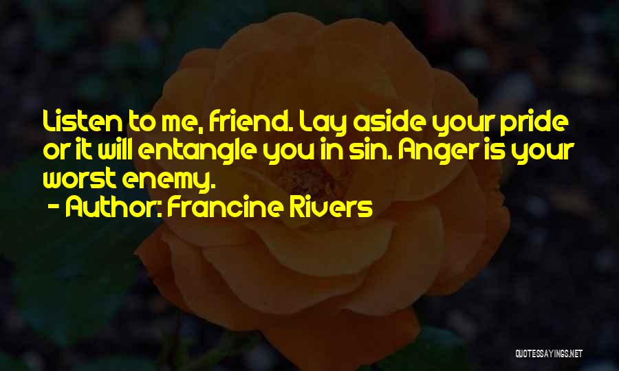 Francine Rivers Quotes: Listen To Me, Friend. Lay Aside Your Pride Or It Will Entangle You In Sin. Anger Is Your Worst Enemy.
