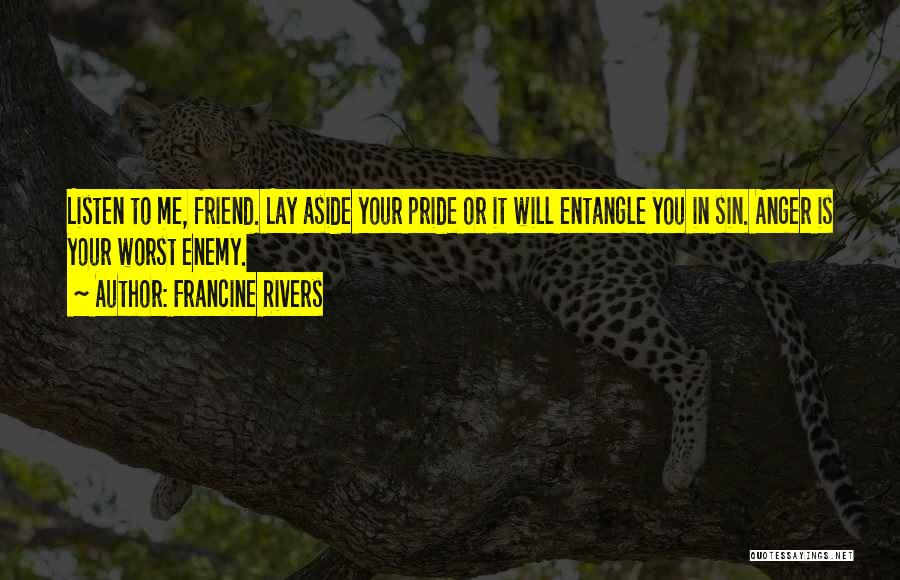 Francine Rivers Quotes: Listen To Me, Friend. Lay Aside Your Pride Or It Will Entangle You In Sin. Anger Is Your Worst Enemy.