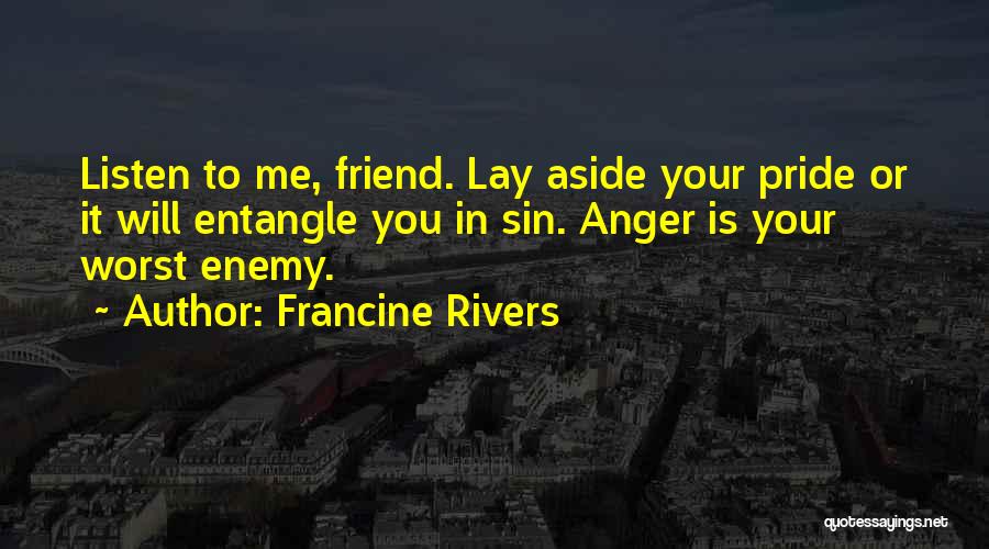 Francine Rivers Quotes: Listen To Me, Friend. Lay Aside Your Pride Or It Will Entangle You In Sin. Anger Is Your Worst Enemy.