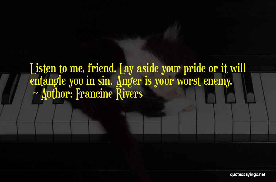 Francine Rivers Quotes: Listen To Me, Friend. Lay Aside Your Pride Or It Will Entangle You In Sin. Anger Is Your Worst Enemy.