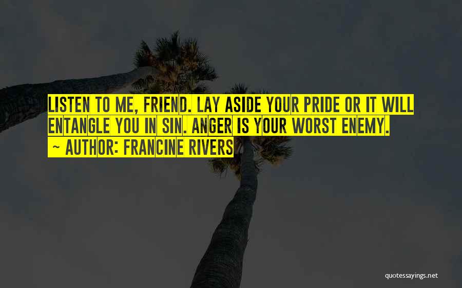 Francine Rivers Quotes: Listen To Me, Friend. Lay Aside Your Pride Or It Will Entangle You In Sin. Anger Is Your Worst Enemy.