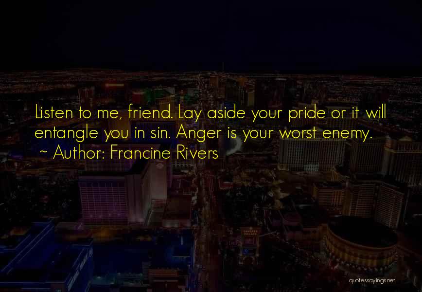 Francine Rivers Quotes: Listen To Me, Friend. Lay Aside Your Pride Or It Will Entangle You In Sin. Anger Is Your Worst Enemy.