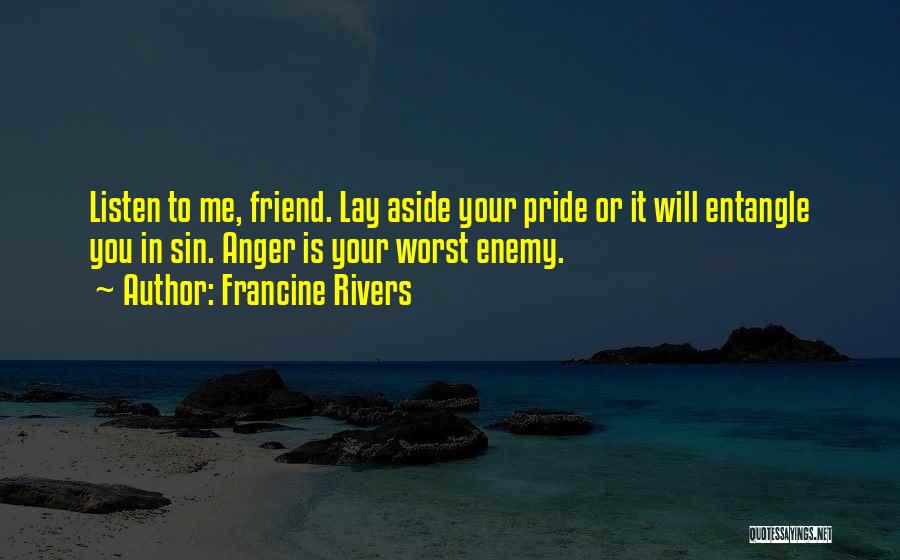 Francine Rivers Quotes: Listen To Me, Friend. Lay Aside Your Pride Or It Will Entangle You In Sin. Anger Is Your Worst Enemy.