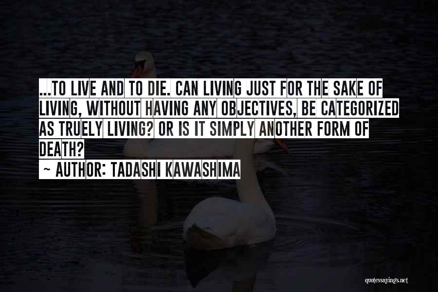 Tadashi Kawashima Quotes: ...to Live And To Die. Can Living Just For The Sake Of Living, Without Having Any Objectives, Be Categorized As