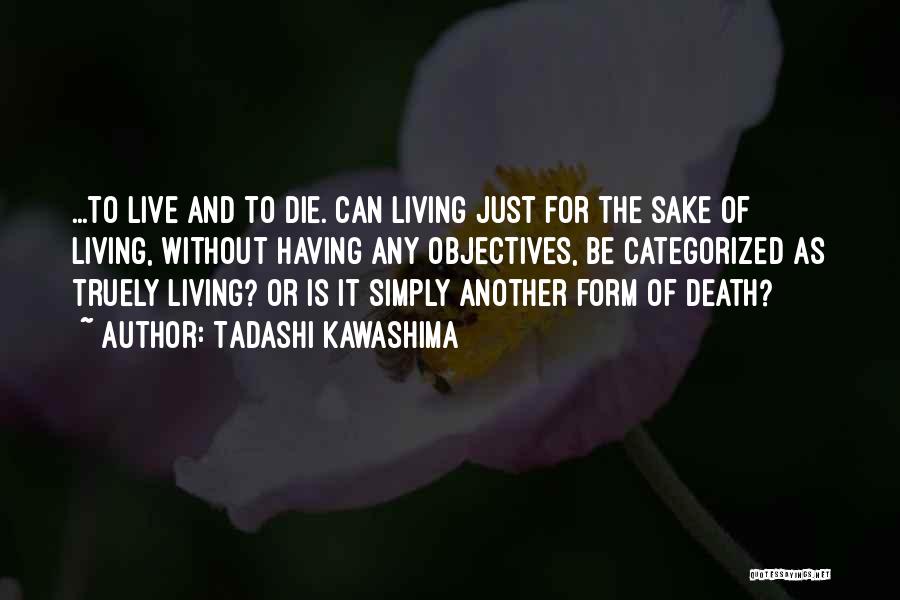 Tadashi Kawashima Quotes: ...to Live And To Die. Can Living Just For The Sake Of Living, Without Having Any Objectives, Be Categorized As