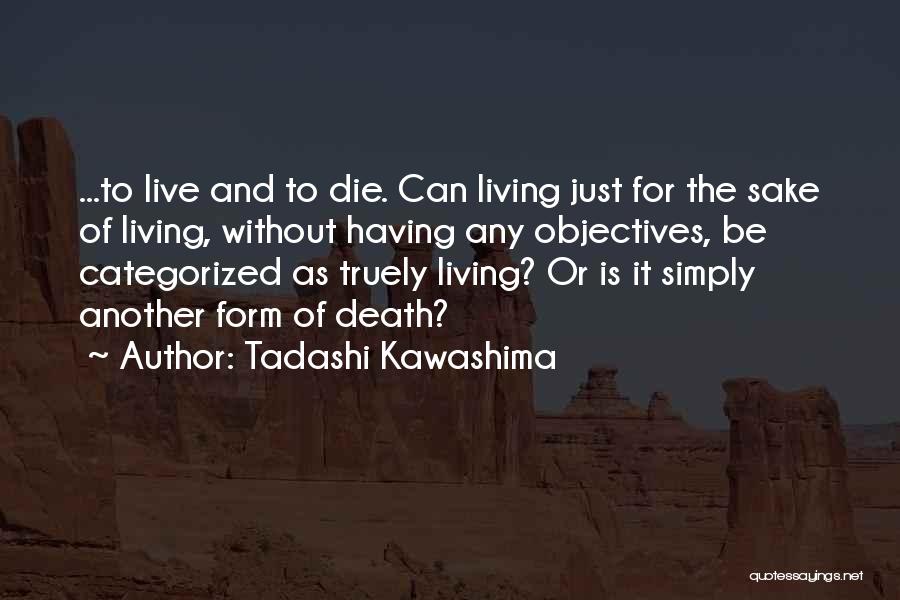 Tadashi Kawashima Quotes: ...to Live And To Die. Can Living Just For The Sake Of Living, Without Having Any Objectives, Be Categorized As