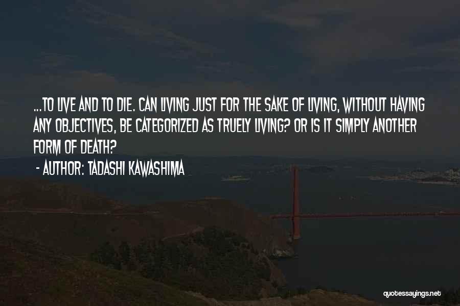 Tadashi Kawashima Quotes: ...to Live And To Die. Can Living Just For The Sake Of Living, Without Having Any Objectives, Be Categorized As