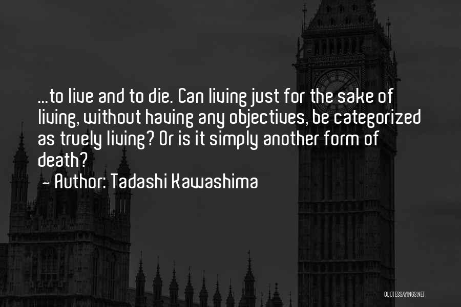 Tadashi Kawashima Quotes: ...to Live And To Die. Can Living Just For The Sake Of Living, Without Having Any Objectives, Be Categorized As