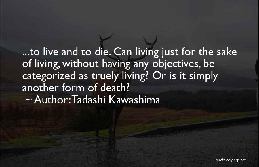Tadashi Kawashima Quotes: ...to Live And To Die. Can Living Just For The Sake Of Living, Without Having Any Objectives, Be Categorized As