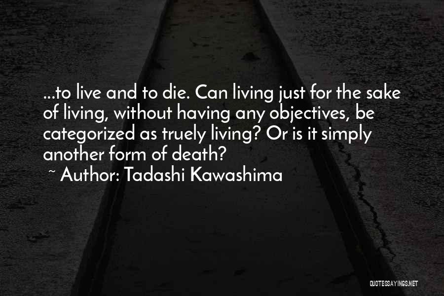 Tadashi Kawashima Quotes: ...to Live And To Die. Can Living Just For The Sake Of Living, Without Having Any Objectives, Be Categorized As