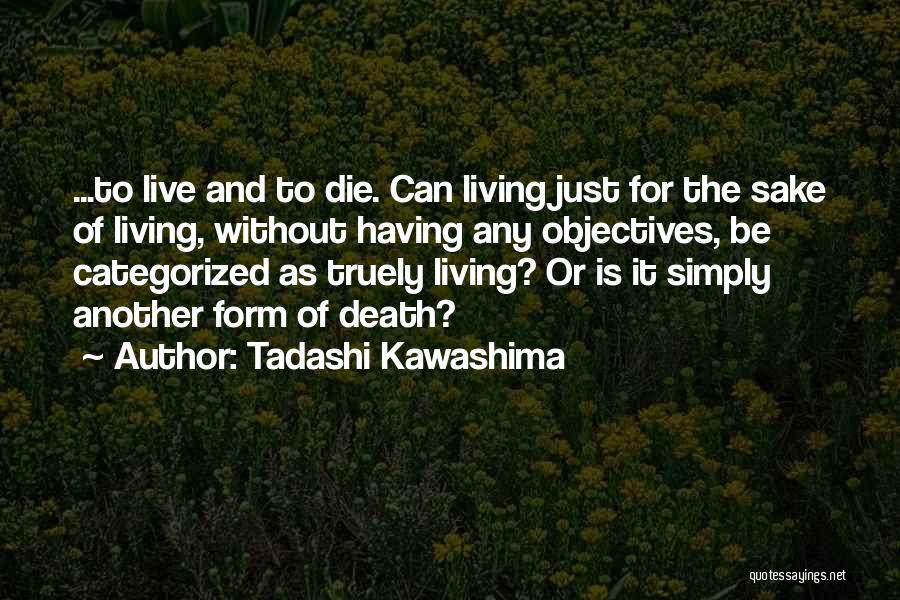 Tadashi Kawashima Quotes: ...to Live And To Die. Can Living Just For The Sake Of Living, Without Having Any Objectives, Be Categorized As