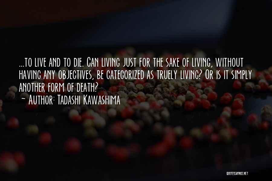 Tadashi Kawashima Quotes: ...to Live And To Die. Can Living Just For The Sake Of Living, Without Having Any Objectives, Be Categorized As