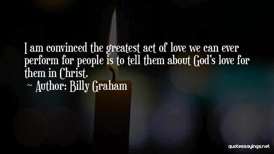 Billy Graham Quotes: I Am Convinced The Greatest Act Of Love We Can Ever Perform For People Is To Tell Them About God's