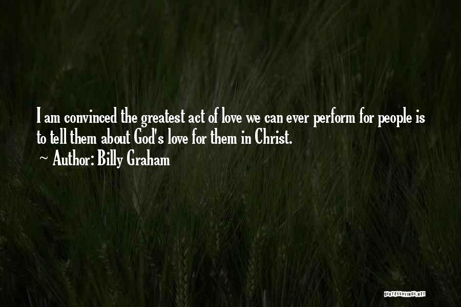Billy Graham Quotes: I Am Convinced The Greatest Act Of Love We Can Ever Perform For People Is To Tell Them About God's