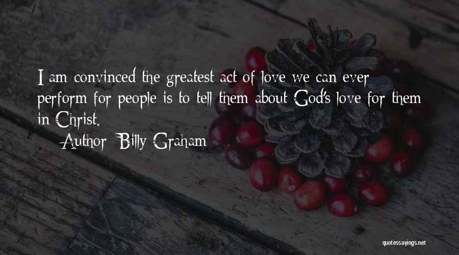 Billy Graham Quotes: I Am Convinced The Greatest Act Of Love We Can Ever Perform For People Is To Tell Them About God's