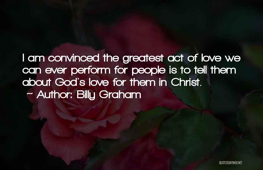 Billy Graham Quotes: I Am Convinced The Greatest Act Of Love We Can Ever Perform For People Is To Tell Them About God's