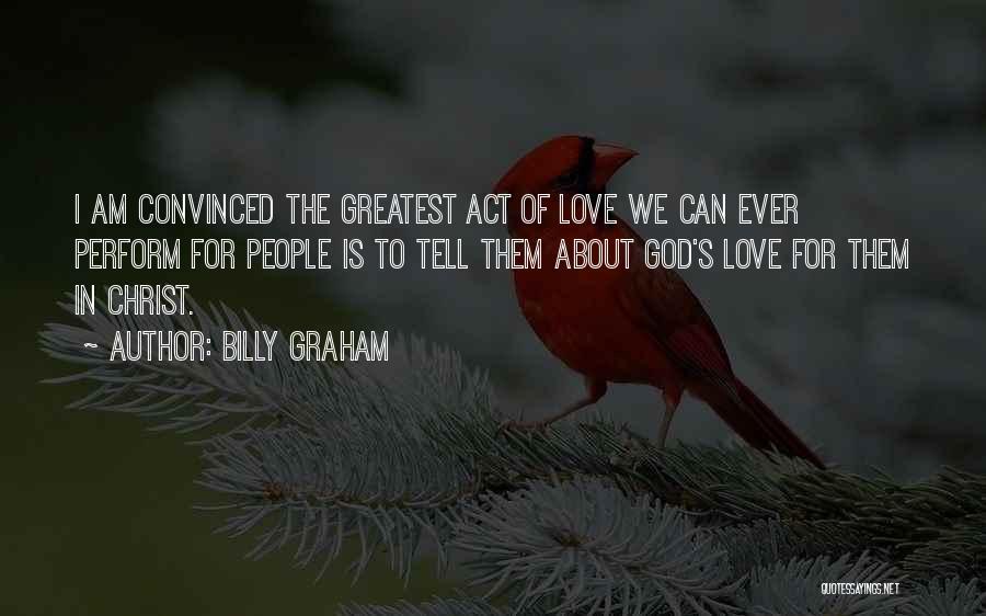 Billy Graham Quotes: I Am Convinced The Greatest Act Of Love We Can Ever Perform For People Is To Tell Them About God's