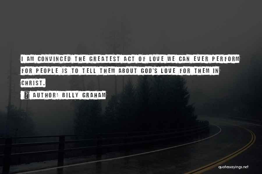 Billy Graham Quotes: I Am Convinced The Greatest Act Of Love We Can Ever Perform For People Is To Tell Them About God's