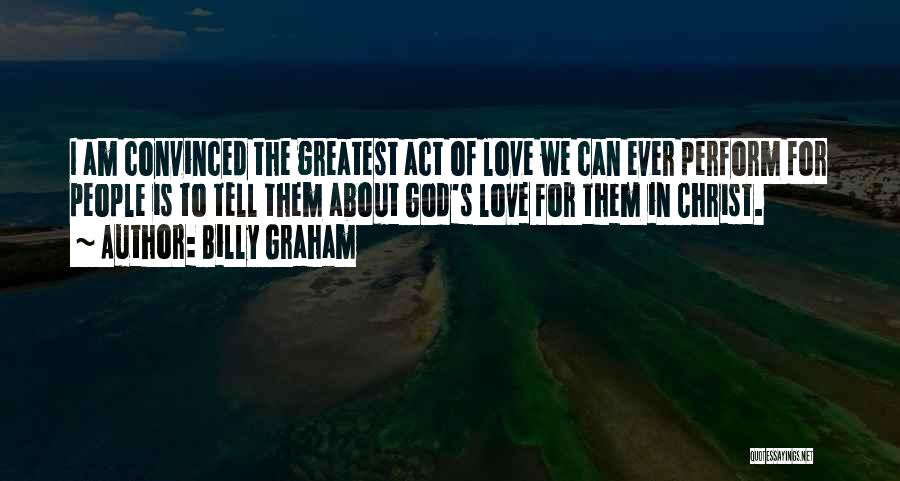 Billy Graham Quotes: I Am Convinced The Greatest Act Of Love We Can Ever Perform For People Is To Tell Them About God's