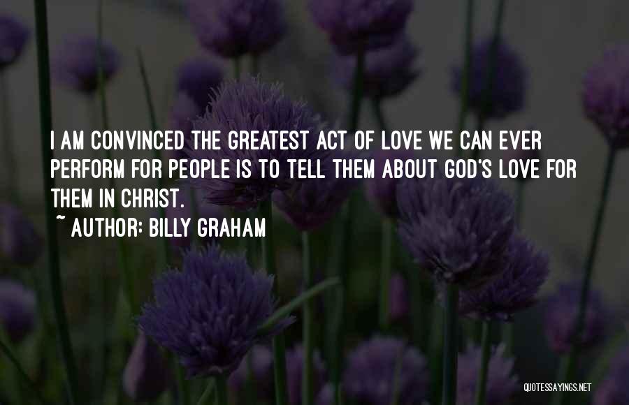Billy Graham Quotes: I Am Convinced The Greatest Act Of Love We Can Ever Perform For People Is To Tell Them About God's
