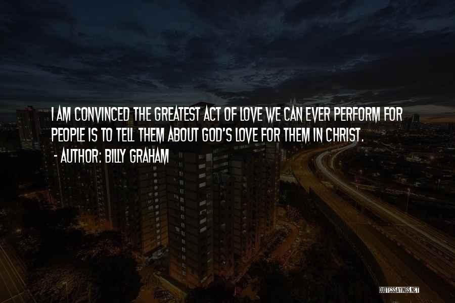 Billy Graham Quotes: I Am Convinced The Greatest Act Of Love We Can Ever Perform For People Is To Tell Them About God's