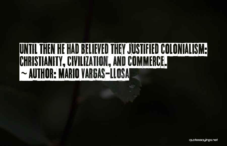 Mario Vargas-Llosa Quotes: Until Then He Had Believed They Justified Colonialism: Christianity, Civilization, And Commerce.