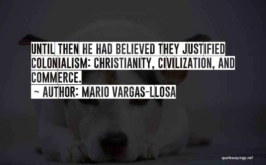 Mario Vargas-Llosa Quotes: Until Then He Had Believed They Justified Colonialism: Christianity, Civilization, And Commerce.