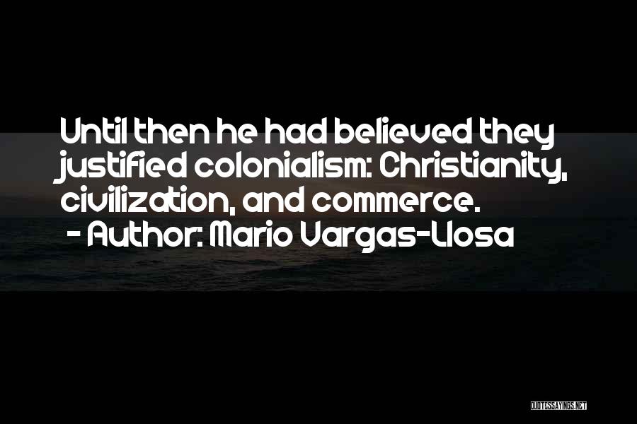 Mario Vargas-Llosa Quotes: Until Then He Had Believed They Justified Colonialism: Christianity, Civilization, And Commerce.