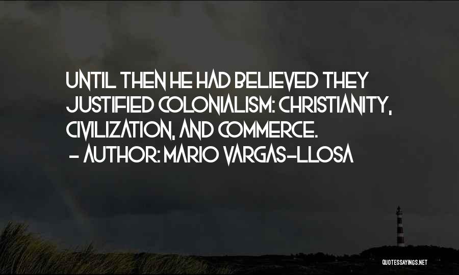 Mario Vargas-Llosa Quotes: Until Then He Had Believed They Justified Colonialism: Christianity, Civilization, And Commerce.