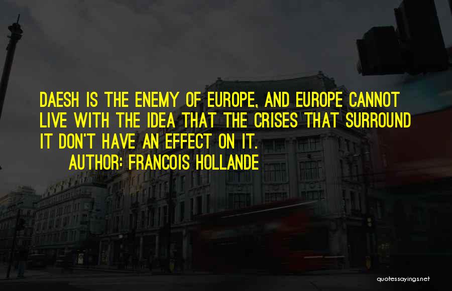 Francois Hollande Quotes: Daesh Is The Enemy Of Europe, And Europe Cannot Live With The Idea That The Crises That Surround It Don't