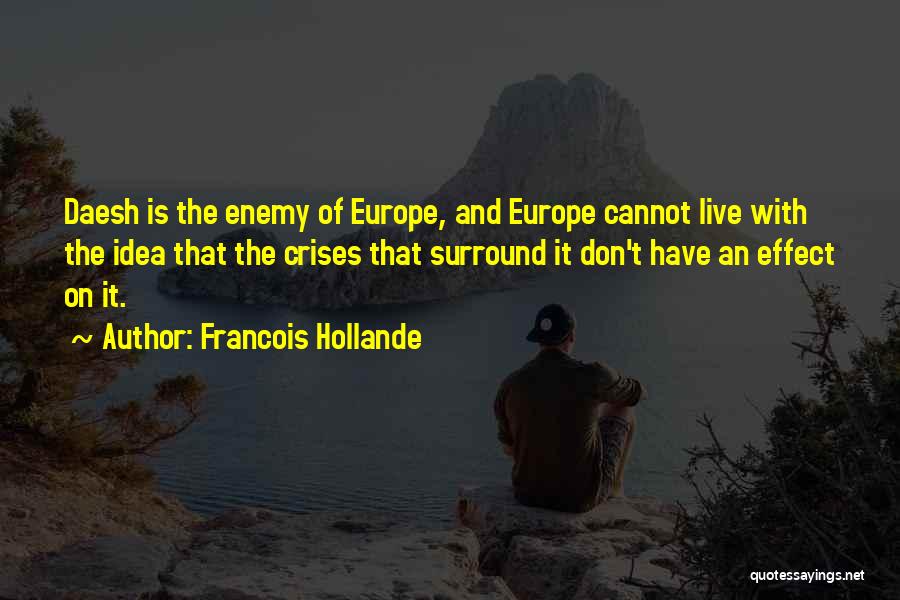 Francois Hollande Quotes: Daesh Is The Enemy Of Europe, And Europe Cannot Live With The Idea That The Crises That Surround It Don't