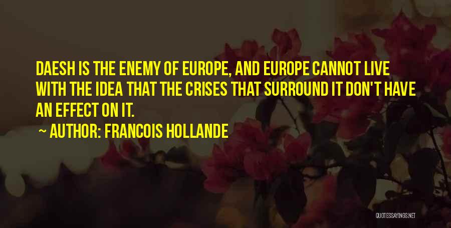 Francois Hollande Quotes: Daesh Is The Enemy Of Europe, And Europe Cannot Live With The Idea That The Crises That Surround It Don't