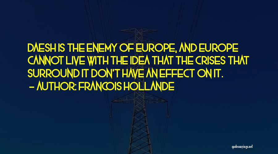 Francois Hollande Quotes: Daesh Is The Enemy Of Europe, And Europe Cannot Live With The Idea That The Crises That Surround It Don't