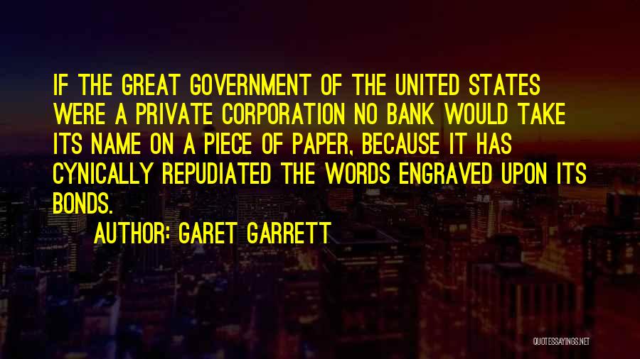 Garet Garrett Quotes: If The Great Government Of The United States Were A Private Corporation No Bank Would Take Its Name On A