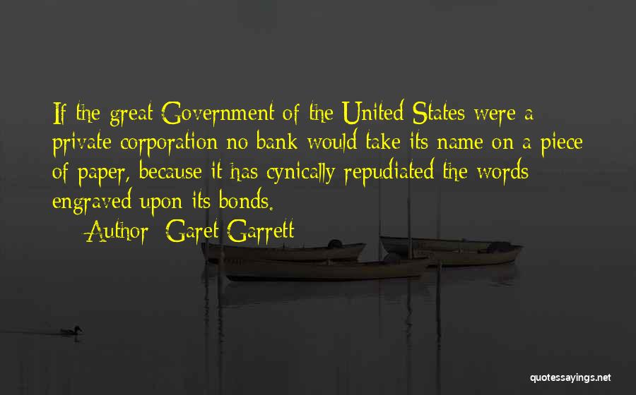 Garet Garrett Quotes: If The Great Government Of The United States Were A Private Corporation No Bank Would Take Its Name On A