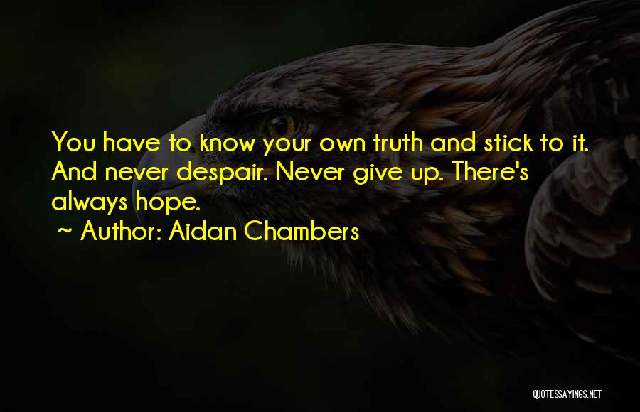 Aidan Chambers Quotes: You Have To Know Your Own Truth And Stick To It. And Never Despair. Never Give Up. There's Always Hope.