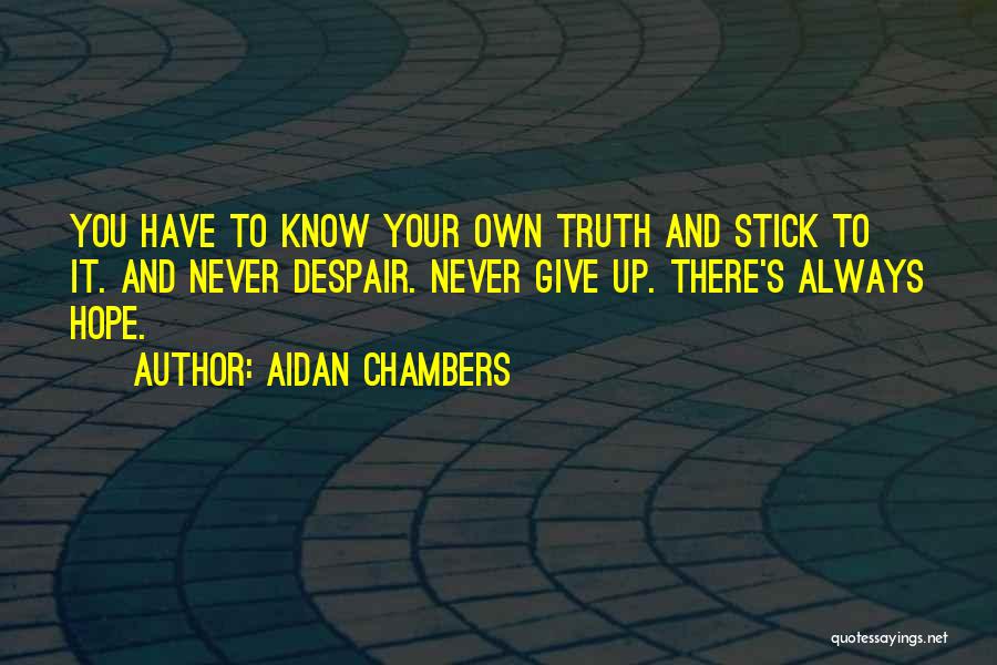Aidan Chambers Quotes: You Have To Know Your Own Truth And Stick To It. And Never Despair. Never Give Up. There's Always Hope.