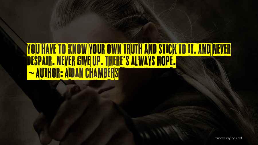 Aidan Chambers Quotes: You Have To Know Your Own Truth And Stick To It. And Never Despair. Never Give Up. There's Always Hope.