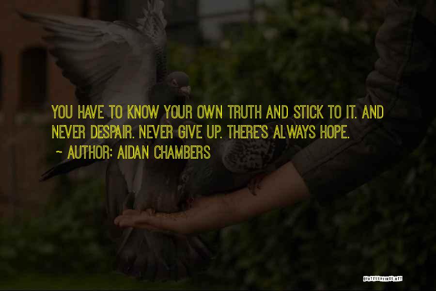 Aidan Chambers Quotes: You Have To Know Your Own Truth And Stick To It. And Never Despair. Never Give Up. There's Always Hope.